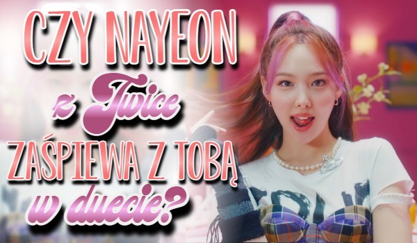 Czy Nayeon z TWICE zaśpiewa z Tobą w duecie?