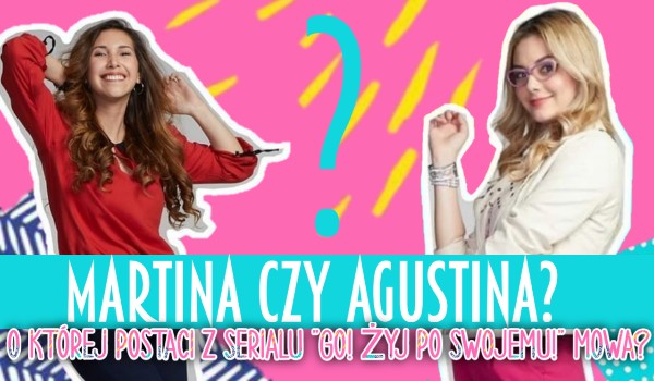 Martina czy Agustina? – O której postaci z serialu „GO! Żyj po swojemu!” mowa?