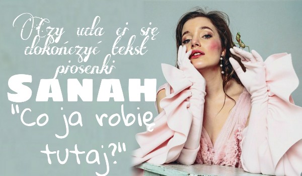 Czy uda ci się dokończyć tekst piosenki Sanah „Co ja robię tutaj?”?