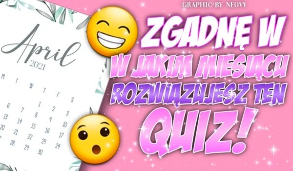 Zgadnę w jakim miesiącu rozwiązujesz ten Quiz!