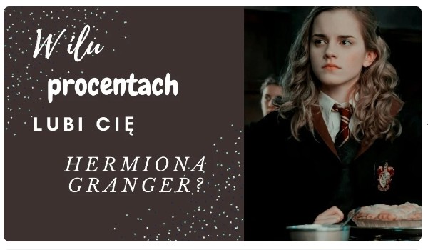W ilu procentach lubi Cię Hermiona Granger?