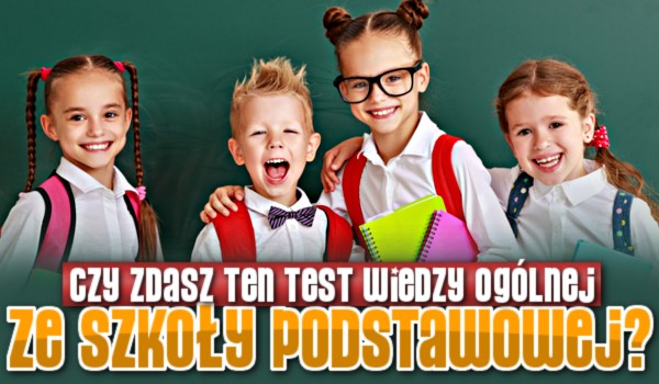 Czy zdasz ten test wiedzy ogólnej ze szkoły podstawowej?