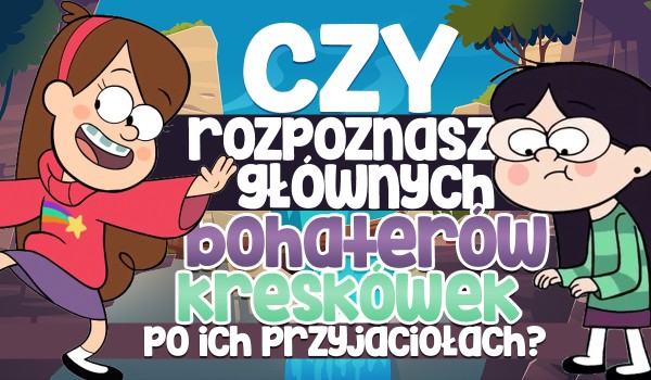 Czy rozpoznasz głównych bohaterów z kreskówek na podstawie ich przyjaciół?