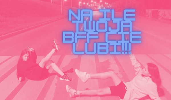 Na ile twoja BFF cię lubi