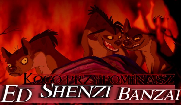Ed,Shenzi czy Banzai- kogo przypominasz?
