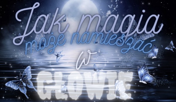 Jak magia, może namieszać w głowie. Part Two