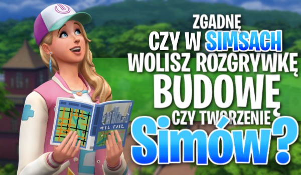 Zgadnę, czy w Simsach wolisz rozgrywkę, budowę czy tworzenie simów?