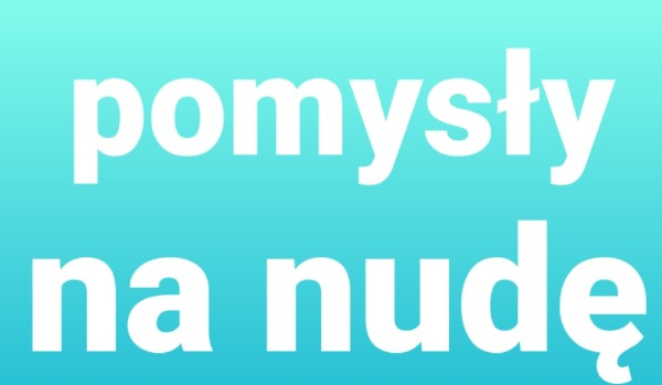 Pomysły na nudę!