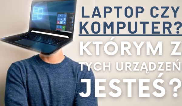 Laptop czy komputer — którym z tych urządzeń jesteś?