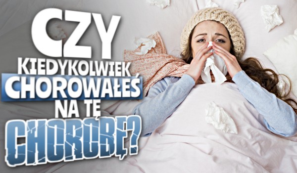 Czy kiedykolwiek chorowałeś na tę chorobę? Głosowanie!