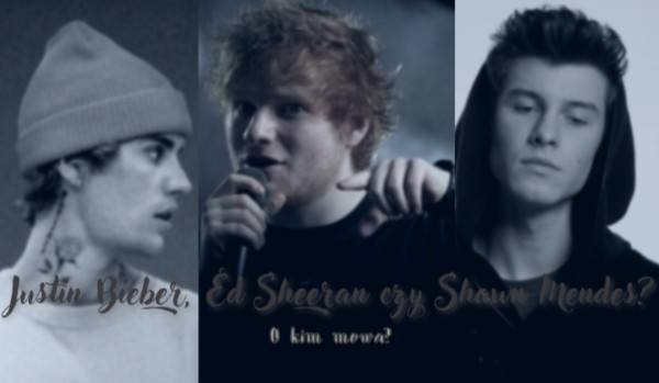 Justin Bieber, Ed Sheeran czy Shawn Mendes? – O kim mowa?