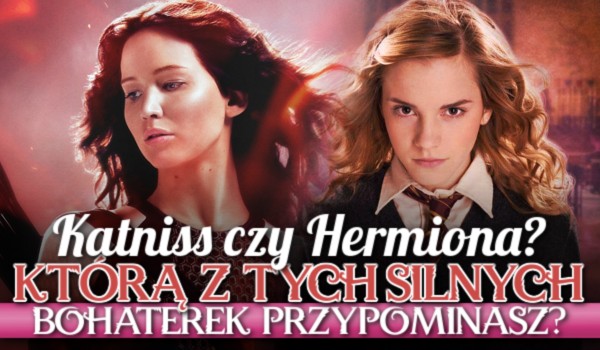 Katniss Everdeen czy Hermionę Granger? – Którą z tych silnych bohaterek przypominasz?
