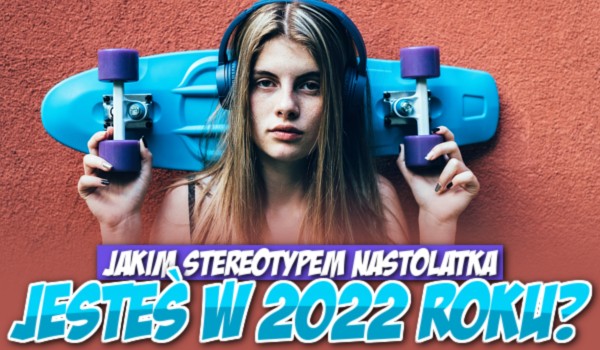 Jakim stereotypem nastolatka jesteś w 2022 roku?