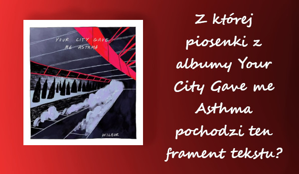 Z której piosenki z albumu Your City Gave Me Asthma pochodzi ten fragment tekstu?