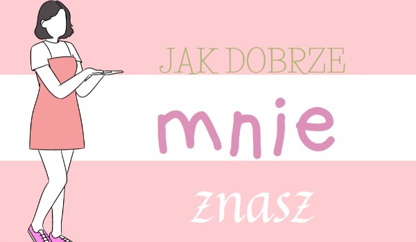 Jak dobrze mnie znasz.