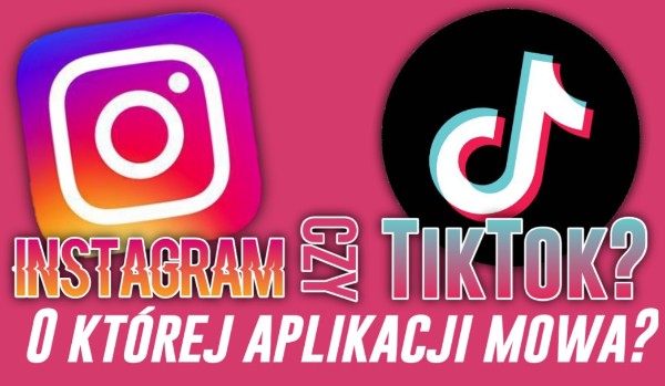 Instagram czy TikTok? – O której aplikacji mowa?