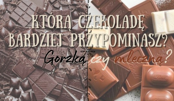 Którą czekoladę bardziej przypominasz? Gorzką czy mleczną