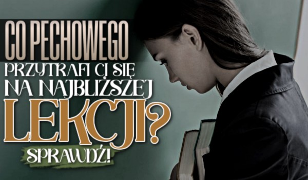 Co pechowego przytrafi Ci się na najbliższej lekcji?