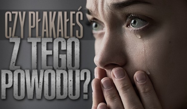 Czy płakałeś z tego powodu?