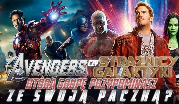 Strażnicy Galaktyki czy Avengers? Którą grupę przypominasz ze swoją paczką?