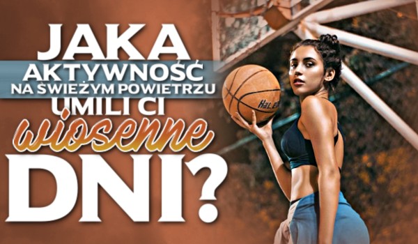 Która aktywność na świeżym powietrzu umili Ci wiosenne dni?