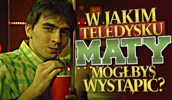 W jakim teledysku Maty mógłbyś wystąpić?