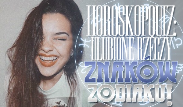 Horoskopquiz: Ulubione rzeczy Znaków Zodiaku!