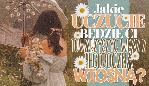 Jakie uczucie będzie Ci towarzyszyć wraz z tegoroczną wiosną?