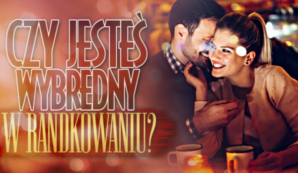 Czy jesteś wybredny w randkowaniu?