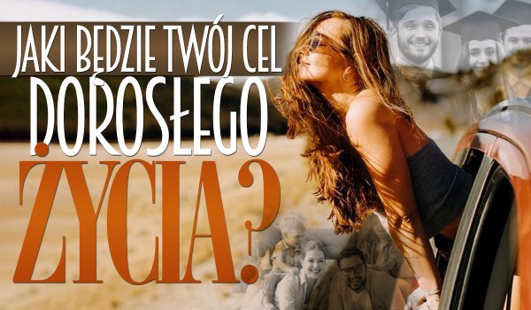 Jaki będzie Twój cel dorosłego życia?