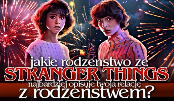 Jakie rodzeństwo ze Stranger Things najbardziej opisuje Twoją relację z rodzeństwem?
