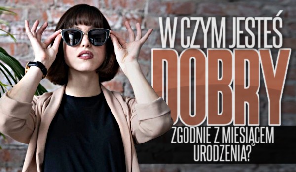 W czym jesteś dobry (zgodnie z miesiącem urodzenia)?