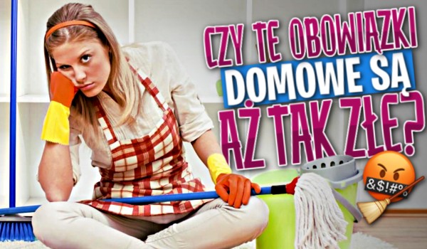 Czy te obowiązki domowe są aż tak złe?