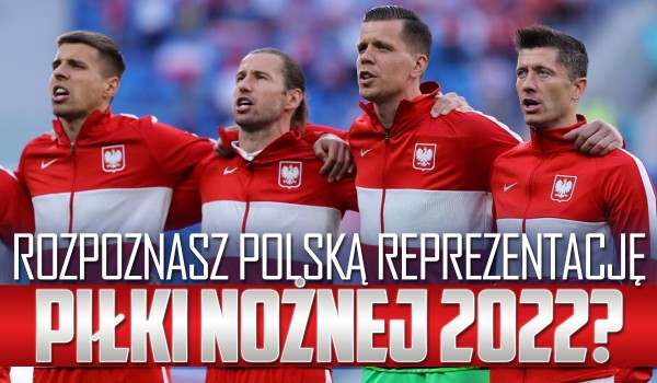 Czy znasz polską reprezentację piłki nożnej 2022?
