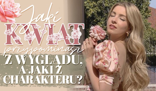 Jaki kwiat przypominasz z wyglądu, a jaki z charakteru?