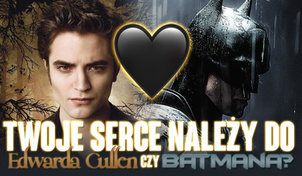 Do kogo należy Twoje serce – Batmana czy Edwarda Cullen?