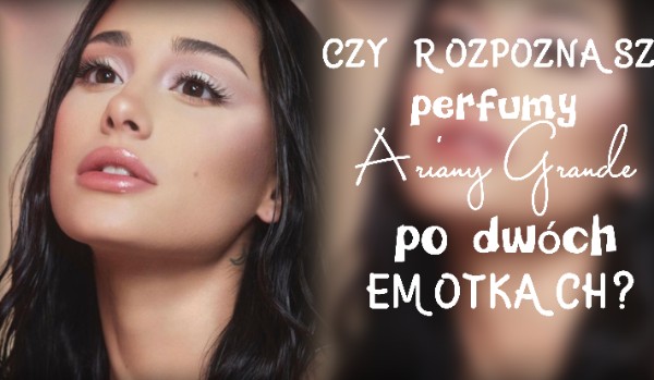 Czy rozpoznasz perfumy Ariany Grande, po dwóch emotkach?