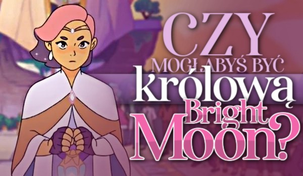 Czy mogłabyś być królową Bright Moon?