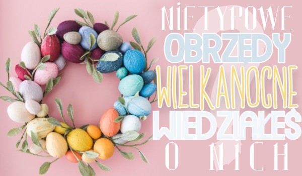 Nietypowe obrzędy Wielkanocne – wiedziałeś o nich?
