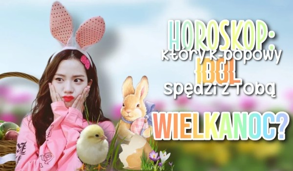 Horoskop: Który K-Popowy idol spędzi z tobą Wielkanoc?