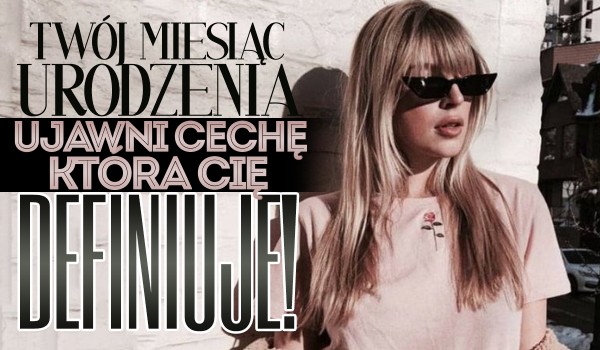 Twój miesiąc urodzenia ujawni cechę, która Cię definiuje!