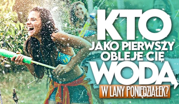 Kto obleje Cię wodą, jako pierwszy w Lany Poniedziałek?