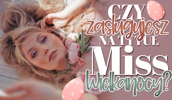 Czy zasługujesz na tytuł Miss Wielkanocy?