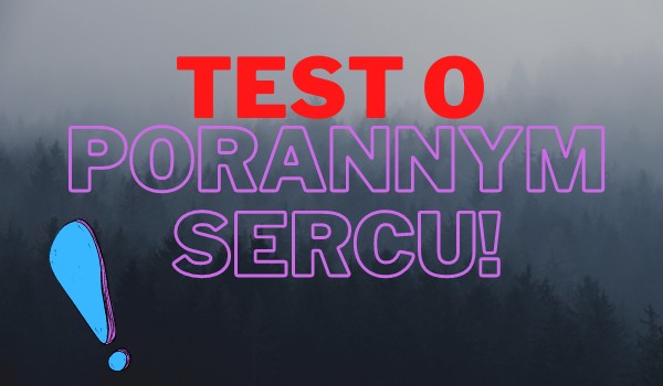 Test o Porannym Sercu! – 20 pytań!