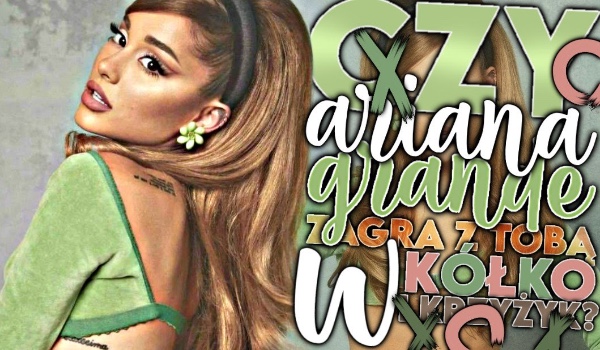 Czy Ariana Grande zagra z Tobą w kółko i krzyżyk?