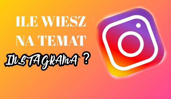 Ile wiesz na temat Instagrama?