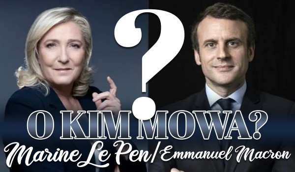 Marine Le Pen czy Emmanuel Macron? – O kim mowa?