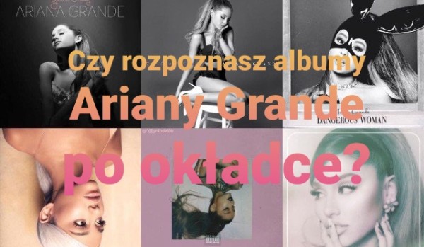 Czy rozpoznasz albumy Ariany Grande po okładce?