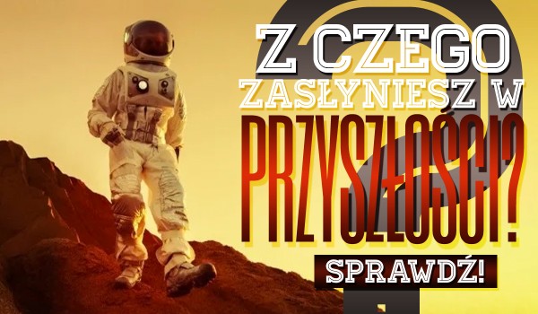 Z czego zasłyniesz w przyszłości?