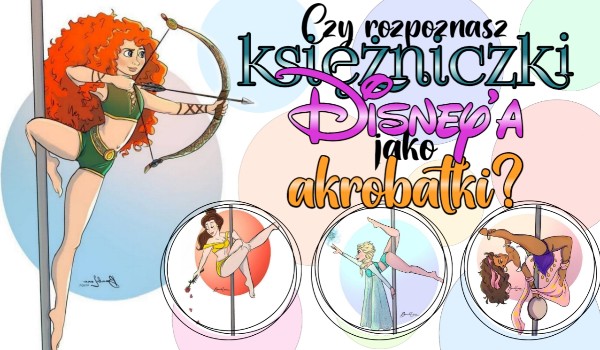 Czy rozpoznasz księżniczki Disney’a jako akrobatki?
